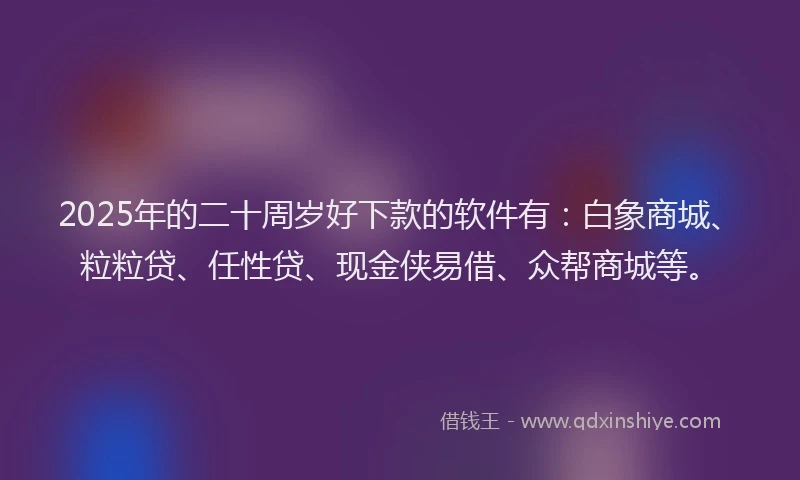 2025年的二十周岁好下款的软件有：白象商城、粒粒贷、任性贷、现金侠易借、众帮商城等。