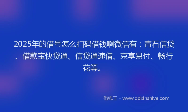 2025年的借号怎么扫码借钱啊微信有：青石信贷、借款宝快贷通、信贷通速借、京享易付、畅行花等。