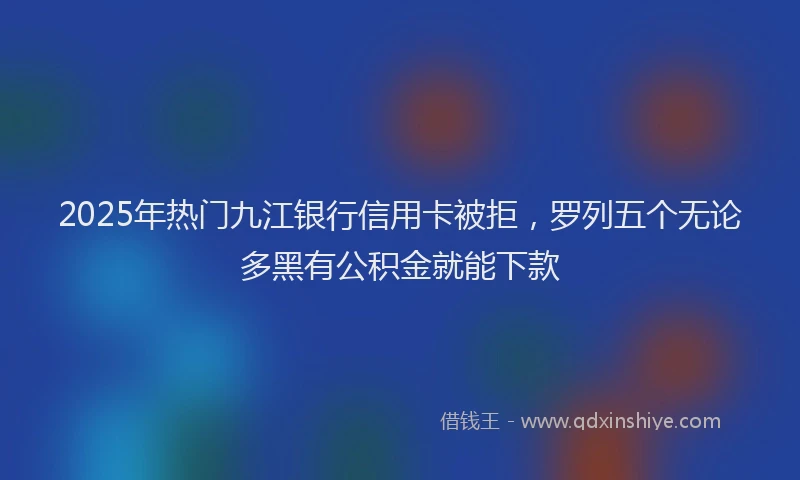 2025年热门九江银行信用卡被拒，罗列五个无论多黑有公积金就能下款