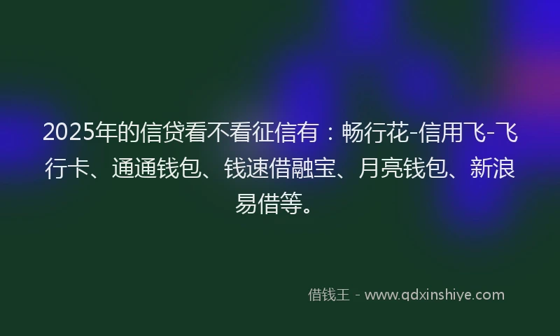 2025年的信贷看不看征信有：畅行花-信用飞-飞行卡、通通钱包、钱速借融宝、月亮钱包、新浪易借等。