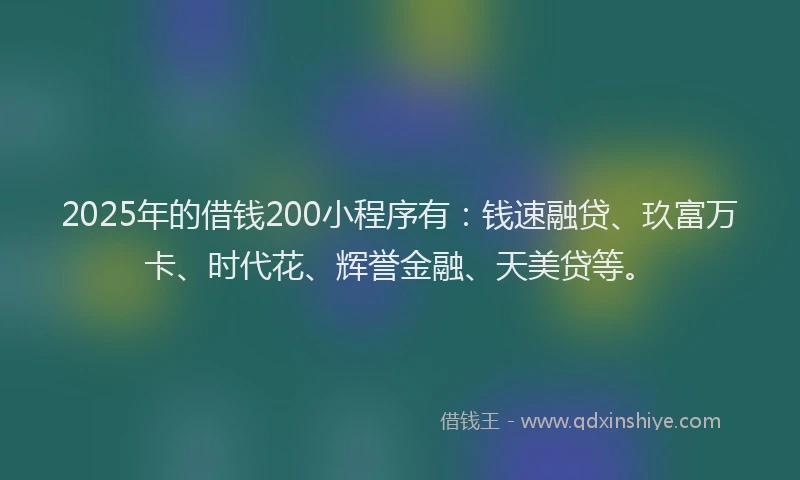 2025年的借钱200小程序有：钱速融贷、玖富万卡、时代花、辉誉金融、天美贷等。