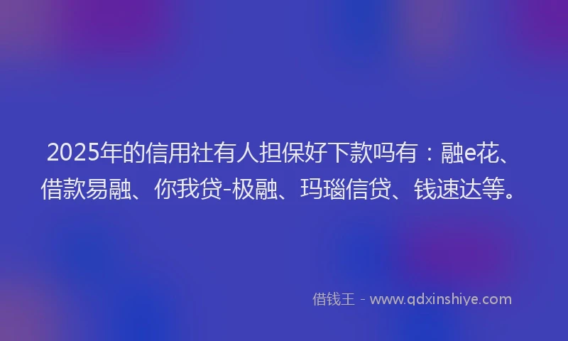2025年的信用社有人担保好下款吗有：融e花、借款易融、你我贷-极融、玛瑙信贷、钱速达等。