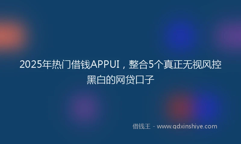 2025年热门借钱APPUI，整合5个真正无视风控黑白的网贷口子