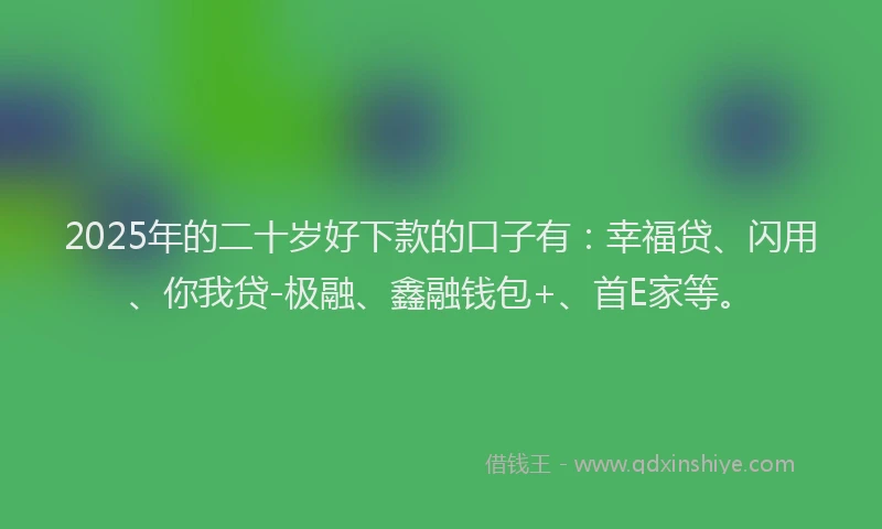 2025年的二十岁好下款的口子有：幸福贷、闪用、你我贷-极融、鑫融钱包+、首E家等。