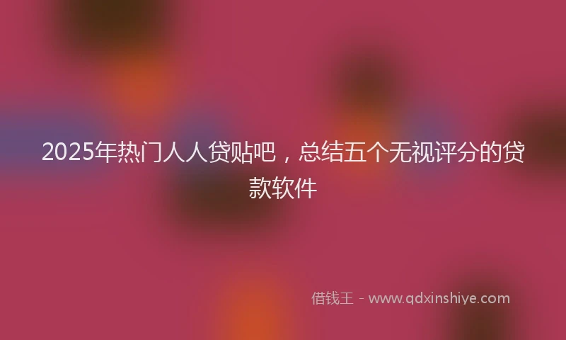 2025年热门人人贷贴吧，总结五个无视评分的贷款软件