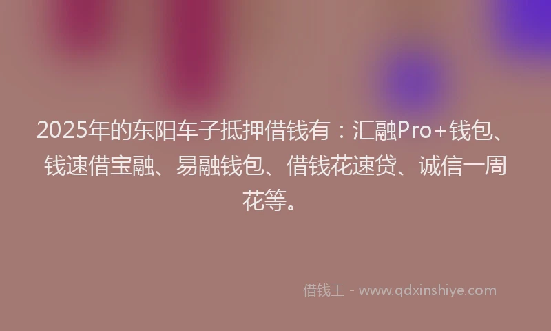2025年的东阳车子抵押借钱有：汇融Pro+钱包、钱速借宝融、易融钱包、借钱花速贷、诚信一周花等。