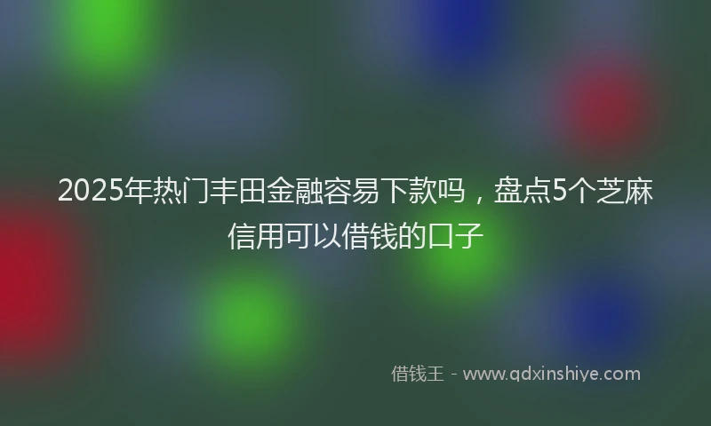 2025年热门丰田金融容易下款吗，盘点5个芝麻信用可以借钱的口子