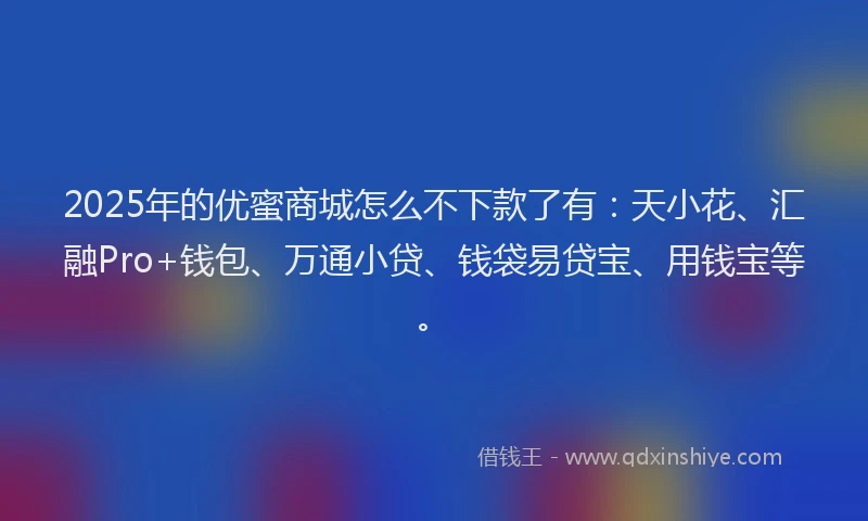2025年的优蜜商城怎么不下款了有：天小花、汇融Pro+钱包、万通小贷、钱袋易贷宝、用钱宝等。