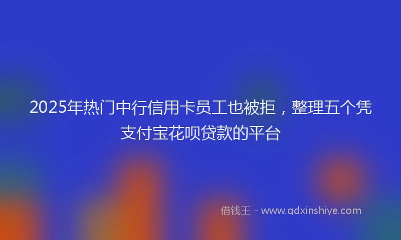 2025年热门中行信用卡员工也被拒，整理五个凭支付宝花呗贷款的平台