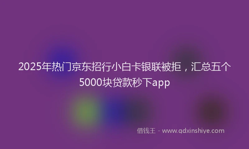 2025年热门京东招行小白卡银联被拒，汇总五个5000块贷款秒下app