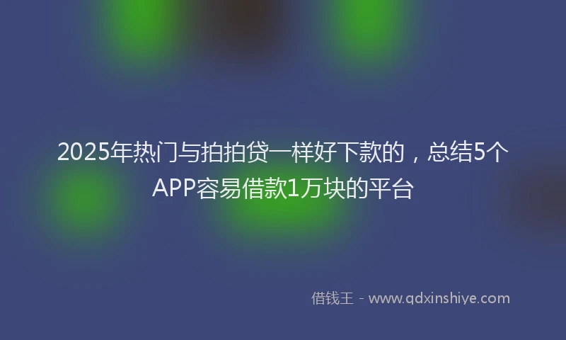 2025年热门与拍拍贷一样好下款的，总结5个APP容易借款1万块的平台