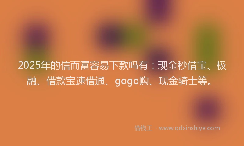 2025年的信而富容易下款吗有：现金秒借宝、极融、借款宝速借通、gogo购、现金骑士等。