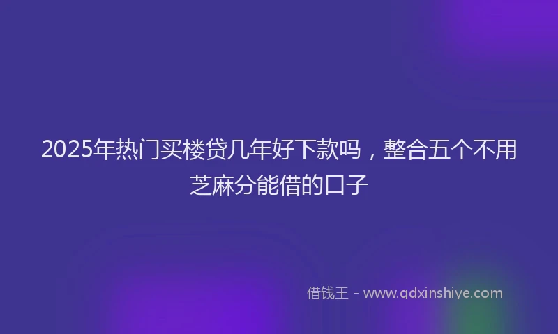 2025年热门买楼贷几年好下款吗，整合五个不用芝麻分能借的口子
