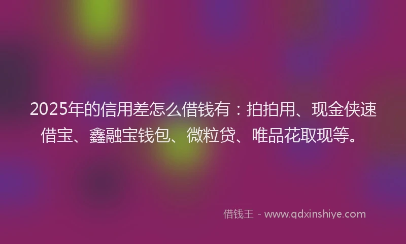 2025年的信用差怎么借钱有：拍拍用、现金侠速借宝、鑫融宝钱包、微粒贷、唯品花取现等。