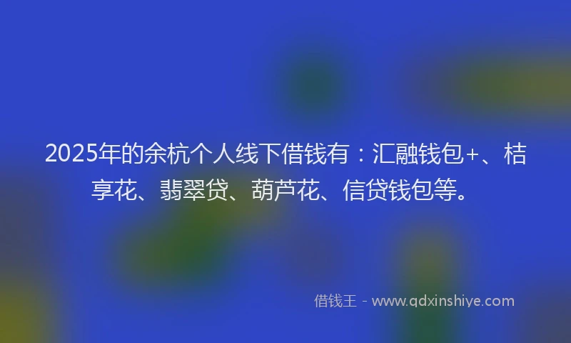 2025年的余杭个人线下借钱有：汇融钱包+、桔享花、翡翠贷、葫芦花、信贷钱包等。