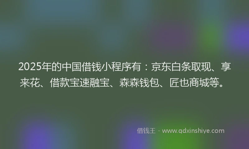 2025年的中国借钱小程序有：京东白条取现、享来花、借款宝速融宝、森森钱包、匠也商城等。