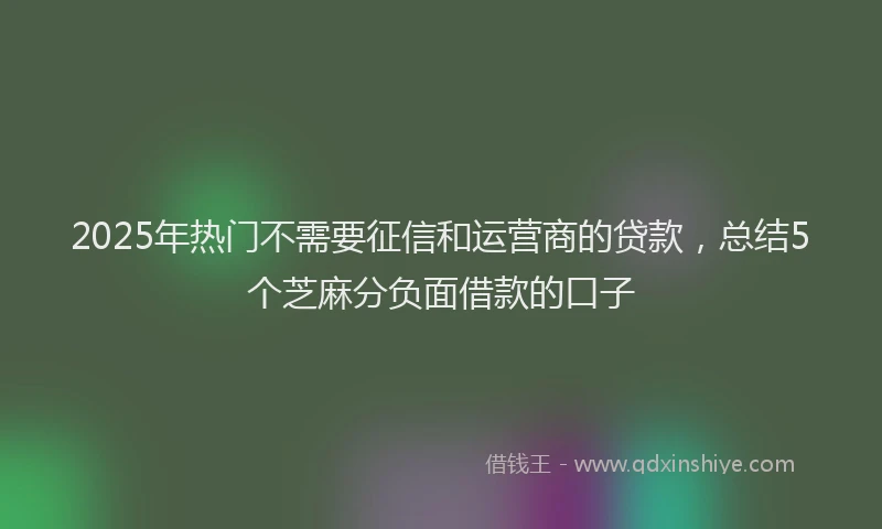 2025年热门不需要征信和运营商的贷款，总结5个芝麻分负面借款的口子