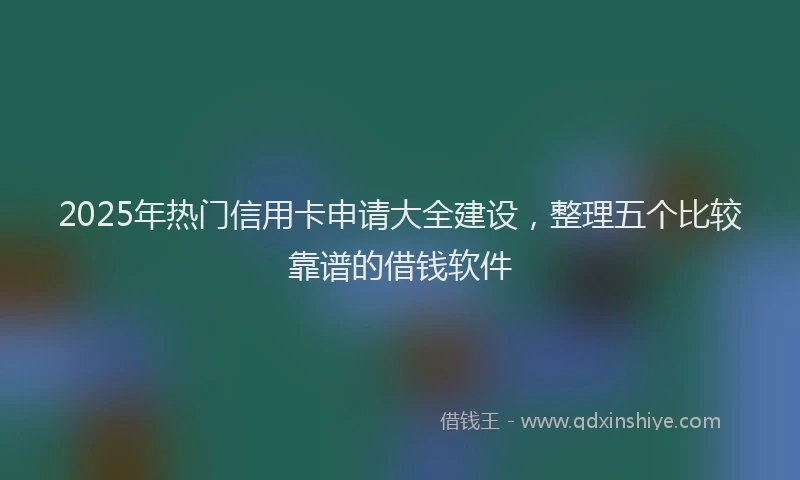 2025年热门信用卡申请大全建设，整理五个比较靠谱的借钱软件