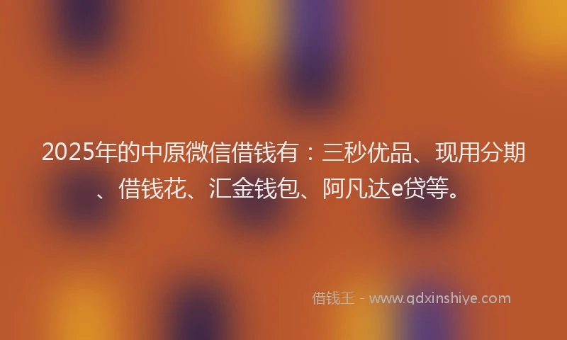 2025年的中原微信借钱有：三秒优品、现用分期、借钱花、汇金钱包、阿凡达e贷等。