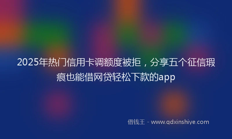 2025年热门信用卡调额度被拒，分享五个征信瑕疵也能借网贷轻松下款的app