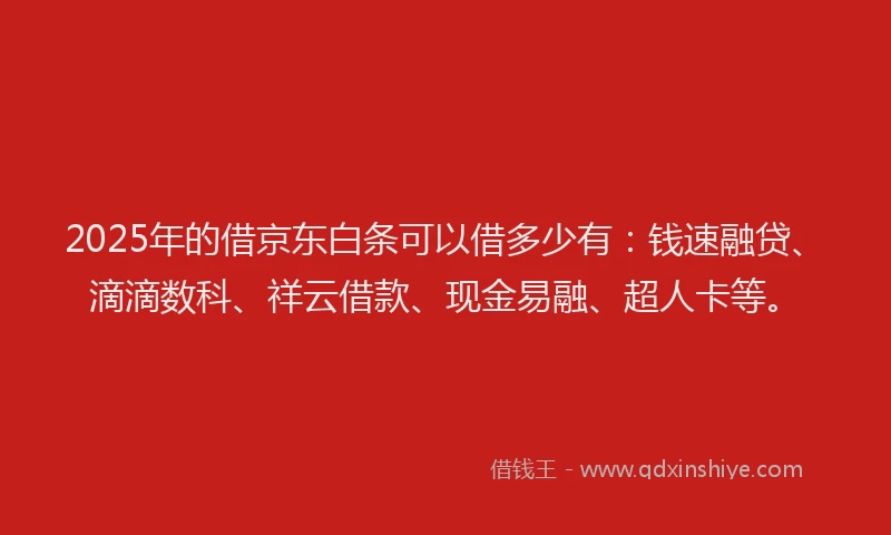 2025年的借京东白条可以借多少有：钱速融贷、滴滴数科、祥云借款、现金易融、超人卡等。