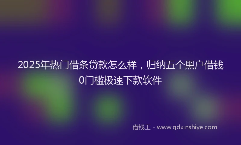 2025年热门借条贷款怎么样，归纳五个黑户借钱0门槛极速下款软件