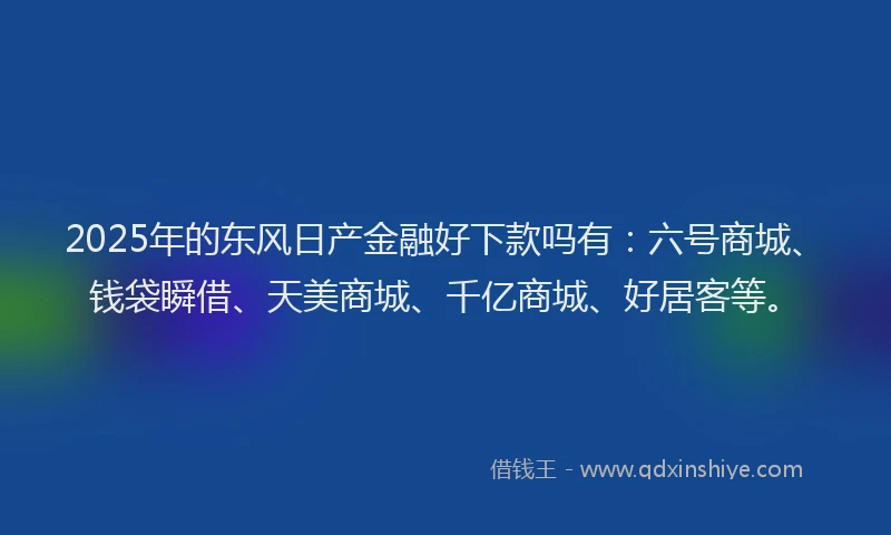 2025年的东风日产金融好下款吗有：六号商城、钱袋瞬借、天美商城、千亿商城、好居客等。