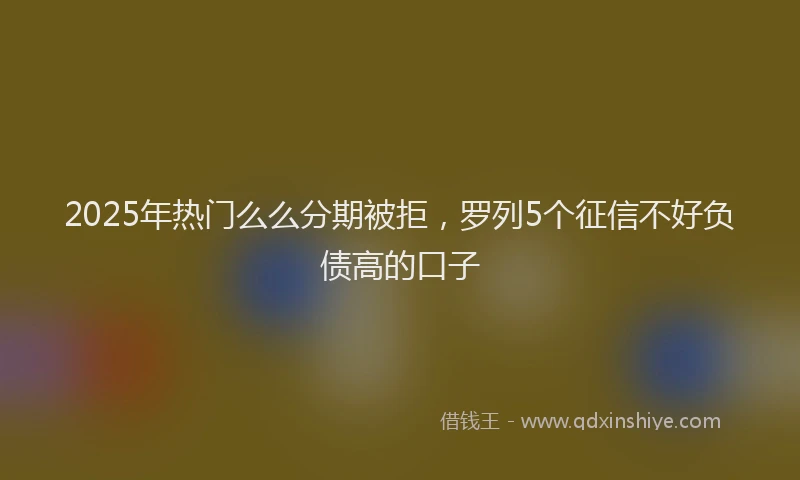 2025年热门么么分期被拒，罗列5个征信不好负债高的口子