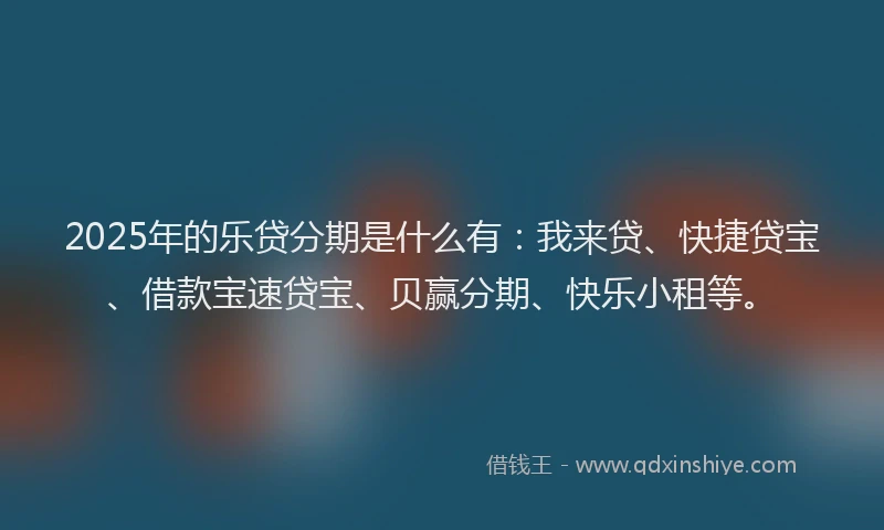 2025年的乐贷分期是什么有：我来贷、快捷贷宝、借款宝速贷宝、贝赢分期、快乐小租等。