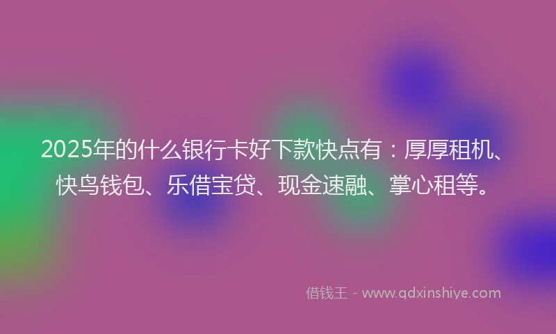 2025年的什么银行卡好下款快点有：厚厚租机、快鸟钱包、乐借宝贷、现金速融、掌心租等。