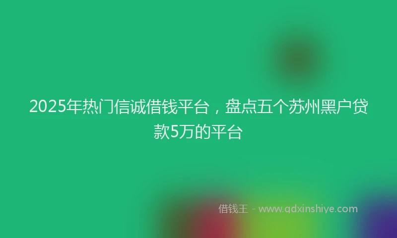 2025年热门信诚借钱平台，盘点五个苏州黑户贷款5万的平台