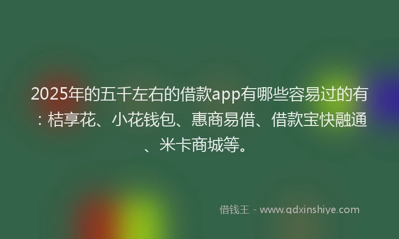 2025年的五千左右的借款app有哪些容易过的有：桔享花、小花钱包、惠商易借、借款宝快融通、米卡商城等。