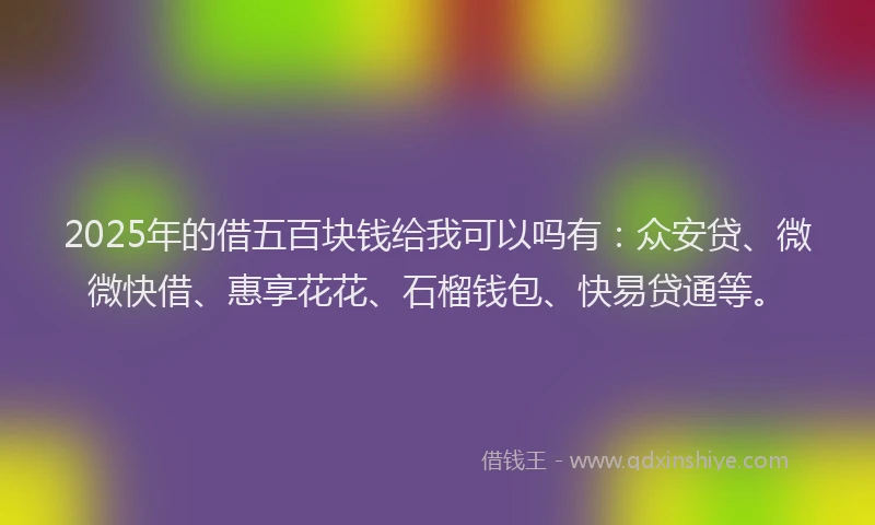2025年的借五百块钱给我可以吗有：众安贷、微微快借、惠享花花、石榴钱包、快易贷通等。