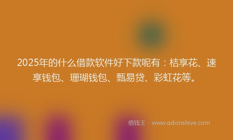 2025年的什么借款软件好下款呢有：桔享花、速享钱包、珊瑚钱包、甄易贷、彩虹花等。