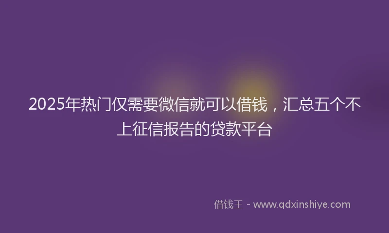 2025年热门仅需要微信就可以借钱，汇总五个不上征信报告的贷款平台