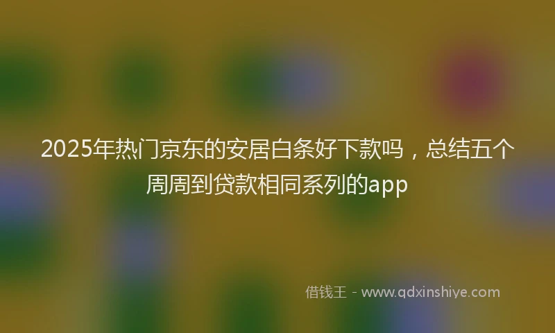 2025年热门京东的安居白条好下款吗，总结五个周周到贷款相同系列的app