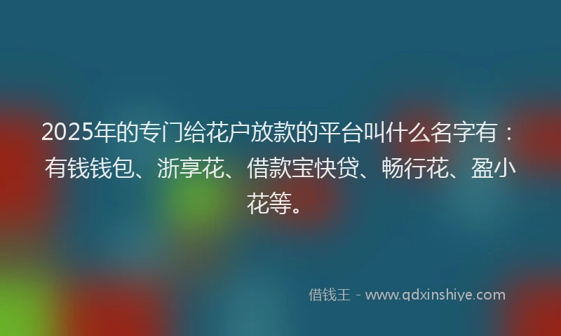 2025年的专门给花户放款的平台叫什么名字有：有钱钱包、浙享花、借款宝快贷、畅行花、盈小花等。