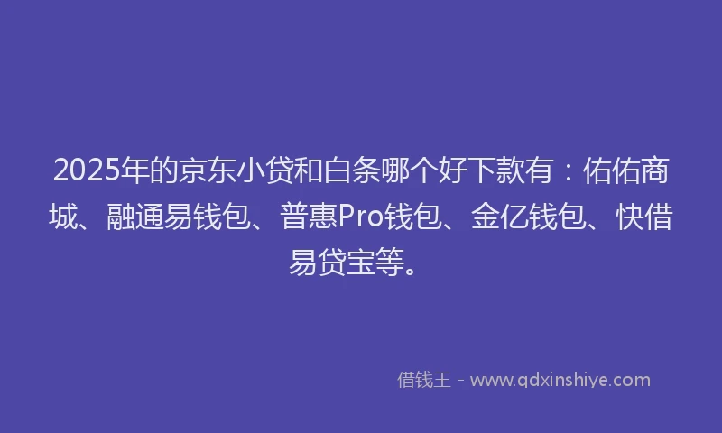 2025年的京东小贷和白条哪个好下款有：佑佑商城、融通易钱包、普惠Pro钱包、金亿钱包、快借易贷宝等。