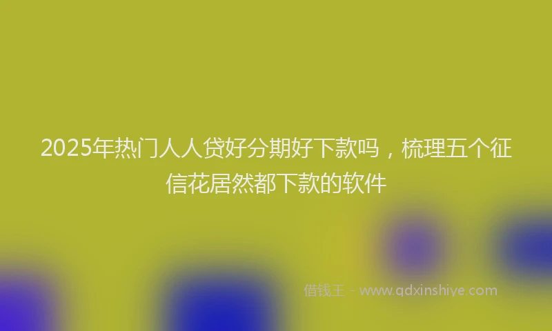 2025年热门人人贷好分期好下款吗，梳理五个征信花居然都下款的软件