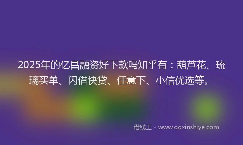 2025年的亿昌融资好下款吗知乎有:葫芦花、琉璃买单、闪借快贷、任意下、小信优选等。