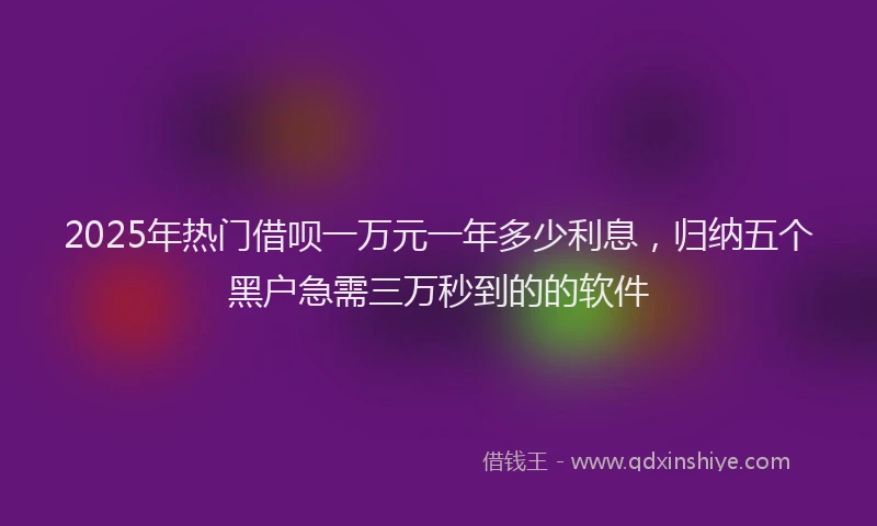 2025年热门借呗一万元一年多少利息，归纳五个黑户急需三万秒到的的软件