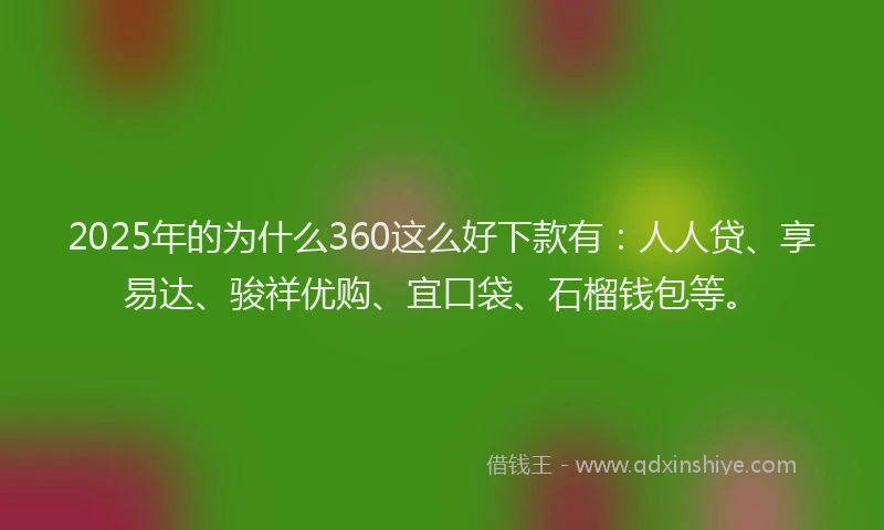 2025年的为什么360这么好下款有：人人贷、享易达、骏祥优购、宜口袋、石榴钱包等。
