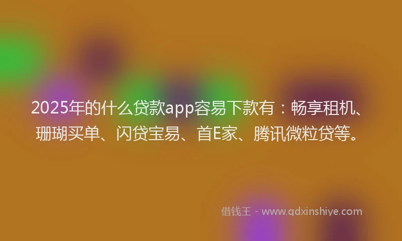 2025年的什么贷款app容易下款有：畅享租机、珊瑚买单、闪贷宝易、首E家、腾讯微粒贷等。