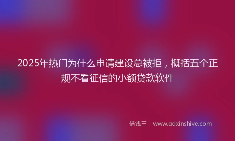 2025年热门为什么申请建设总被拒，概括五个正规不看征信的小额贷款软件