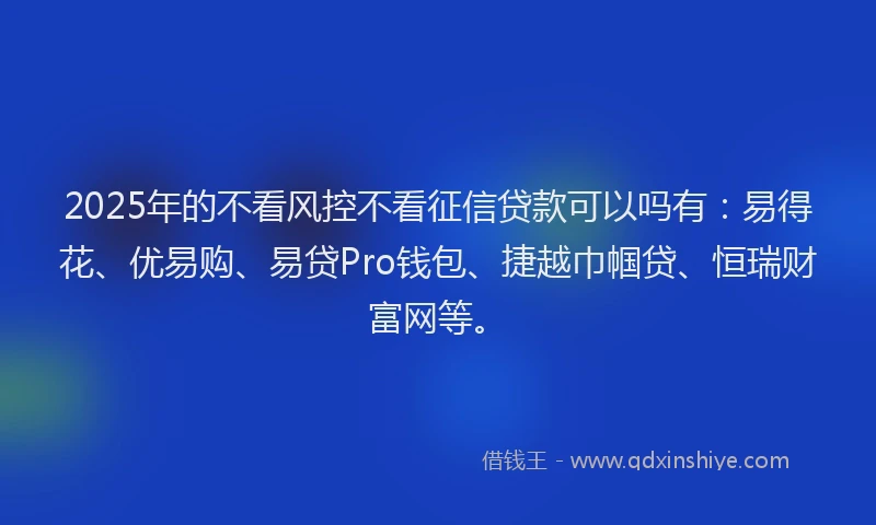 2025年的不看风控不看征信贷款可以吗有：易得花、优易购、易贷Pro钱包、捷越巾帼贷、恒瑞财富网等。