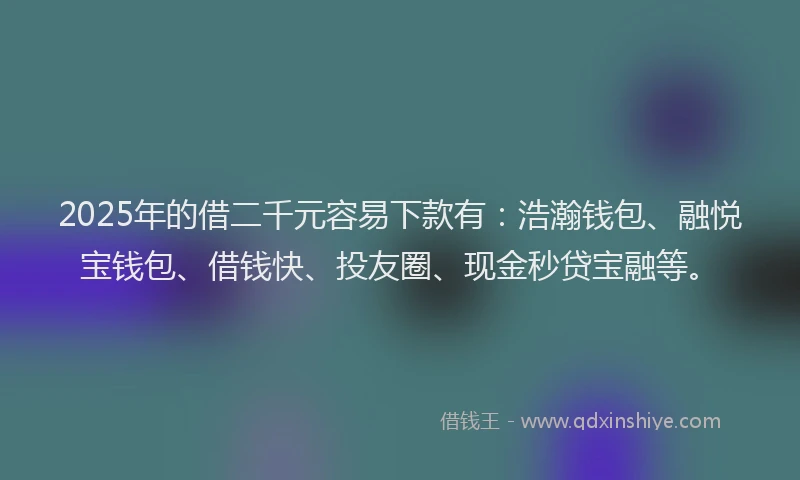 2025年的借二千元容易下款有：浩瀚钱包、融悦宝钱包、借钱快、投友圈、现金秒贷宝融等。