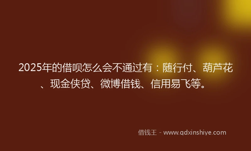 2025年的借呗怎么会不通过有：随行付、葫芦花、现金侠贷、微博借钱、信用易飞等。