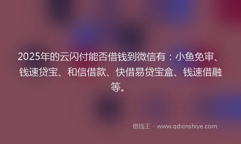 2025年的云闪付能否借钱到微信有：小鱼免审、钱速贷宝、和信借款、快借易贷宝盒、钱速借融等。