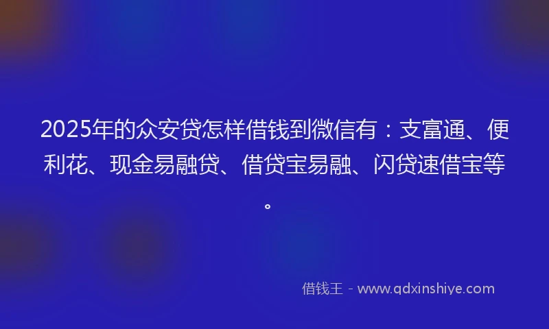 2025年的众安贷怎样借钱到微信有：支富通、便利花、现金易融贷、借贷宝易融、闪贷速借宝等。