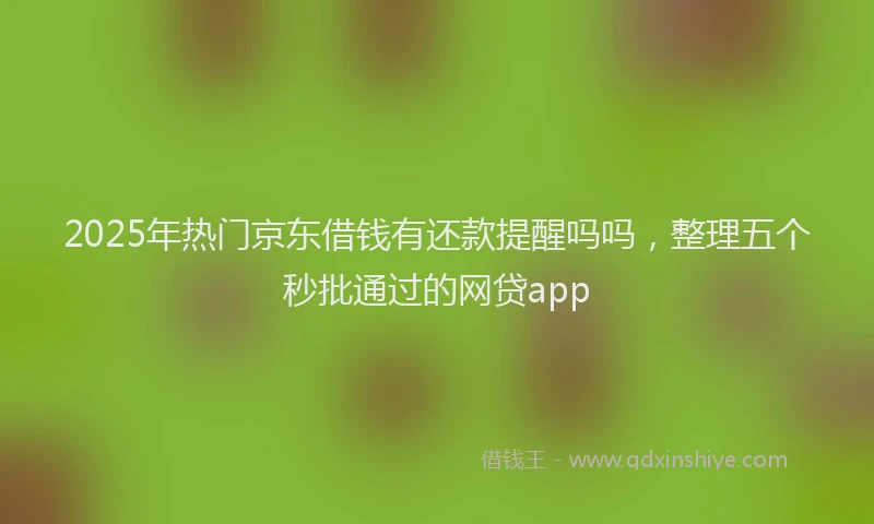 2025年热门京东借钱有还款提醒吗吗，整理五个秒批通过的网贷app